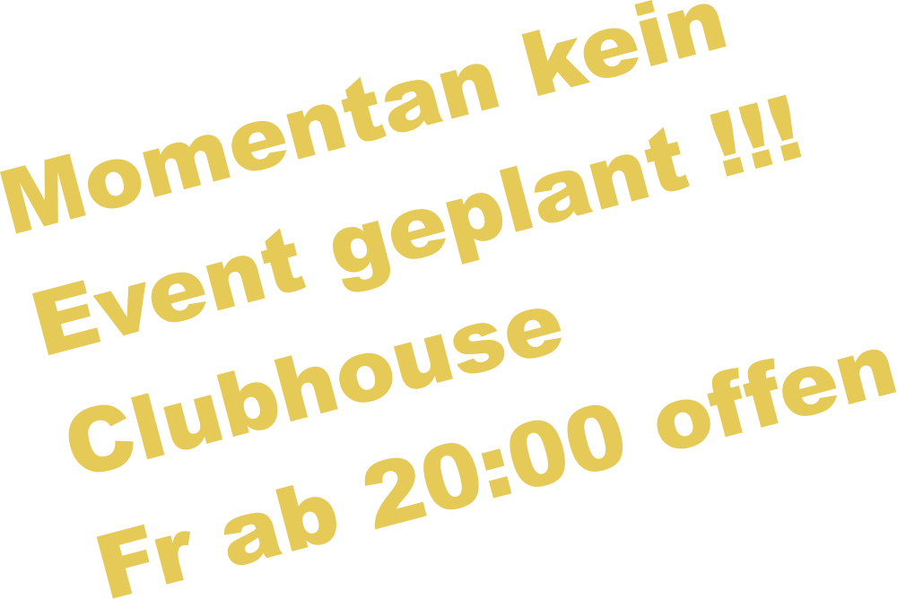 Momentan kein  Event geplant !!! Clubhouse  Fr ab 20:00 offen
